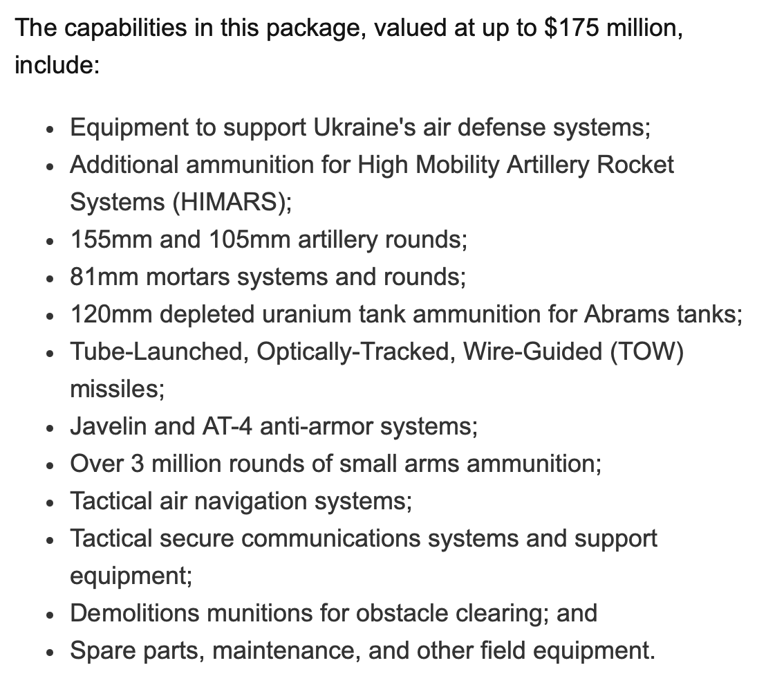 Nytt säkerhetspaket på 175 miljoner USD för Ukraina. Inkluderar mer HIMARS-ammunition, pansarskyddssystem och ammunition för tankar med utarmat uran för Abrams-stridsvagnar. Kapacitet kommer att dras ned från befintliga amerikanska aktier