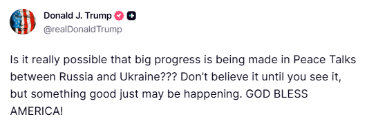 Trump:Is it really possible that big progress is being made in Peace Talks between Russia and Ukraine? Don’t believe it until you see it, but something good just may be happening